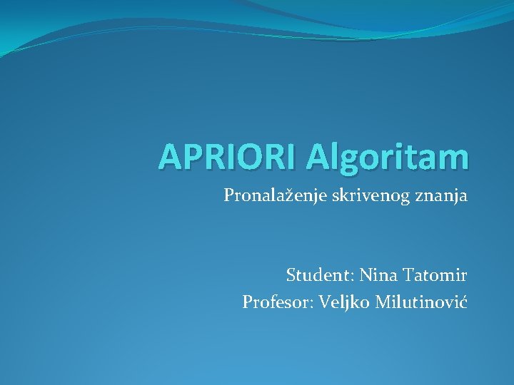 APRIORI Algoritam Pronalaženje skrivenog znanja Student: Nina Tatomir Profesor: Veljko Milutinović 