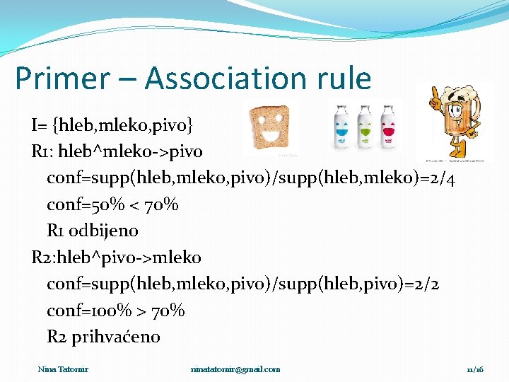 Primer – Association rule I= {hleb, mleko, pivo} R 1: hleb^mleko->pivo conf=supp(hleb, mleko, pivo)/supp(hleb,