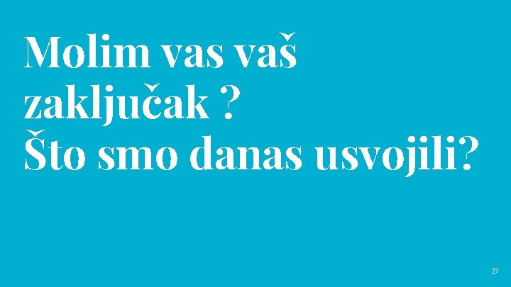 Molim vas vaš zaključak ? Što smo danas usvojili? 27 