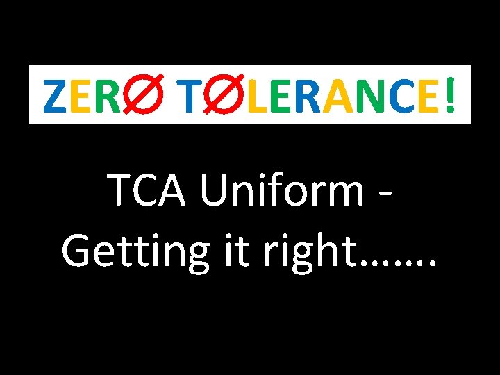 ZER T LERANCE! TCA Uniform Getting it right……. 