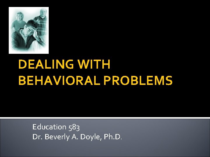 DEALING WITH BEHAVIORAL PROBLEMS Education 583 Dr. Beverly A. Doyle, Ph. D. 