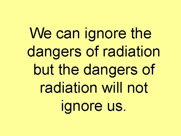 We can ignore the dangers of radiation but the dangers of radiation will not