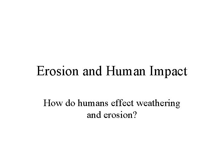 Erosion and Human Impact How do humans effect weathering and erosion? 