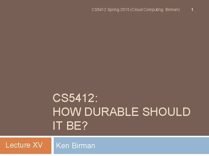 CS 5412 Spring 2015 (Cloud Computing: Birman) CS 5412: HOW DURABLE SHOULD IT BE?
