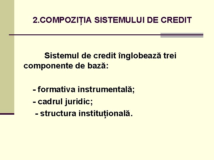 2. COMPOZIȚIA SISTEMULUI DE CREDIT Sistemul de credit înglobează trei componente de bază: -