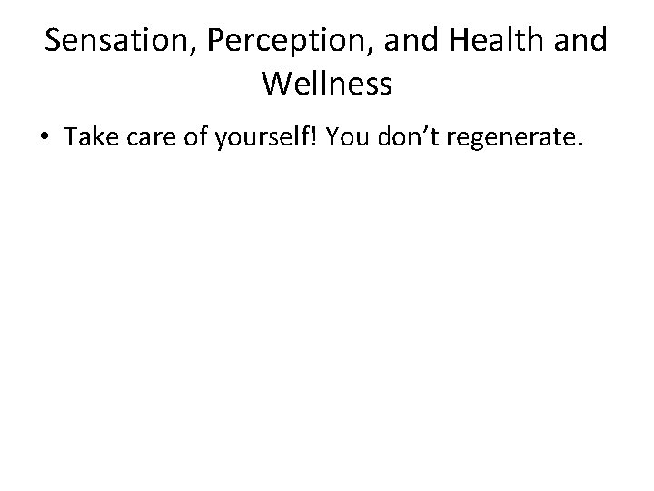 Sensation, Perception, and Health and Wellness • Take care of yourself! You don’t regenerate.