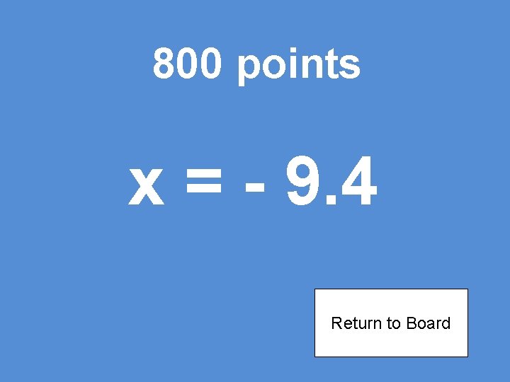 800 points x = - 9. 4 Return to Board 