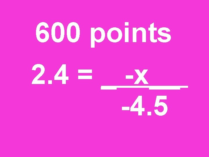 600 points 2. 4 = _ -x__ -4. 5 