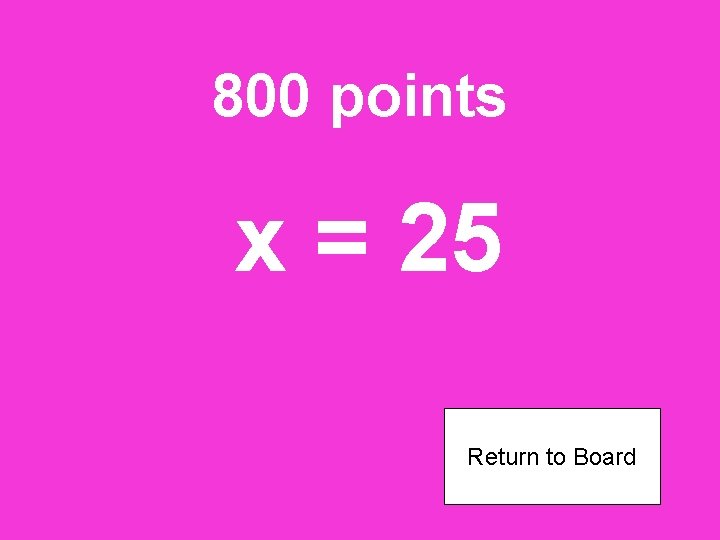 800 points x = 25 Return to Board 