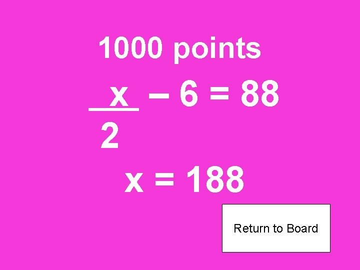 1000 points x – 6 = 88 2 x = 188 Return to Board