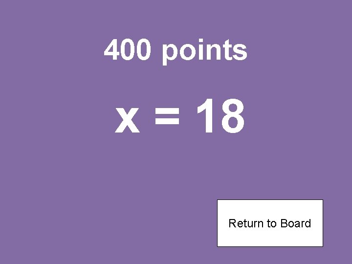 400 points x = 18 Return to Board 