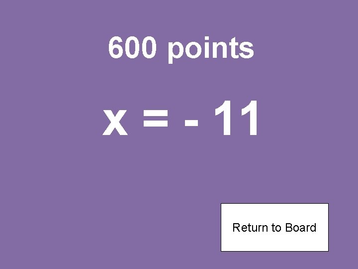 600 points x = - 11 Return to Board 