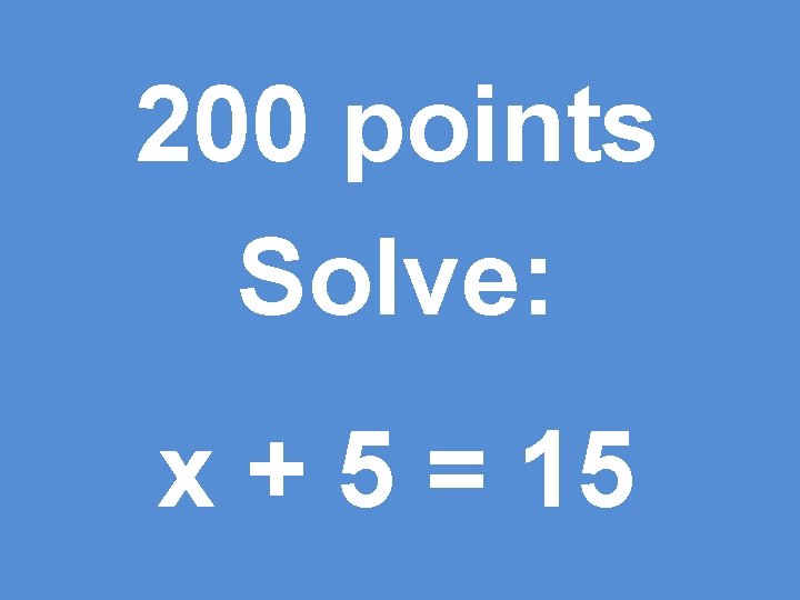 200 points Solve: x + 5 = 15 