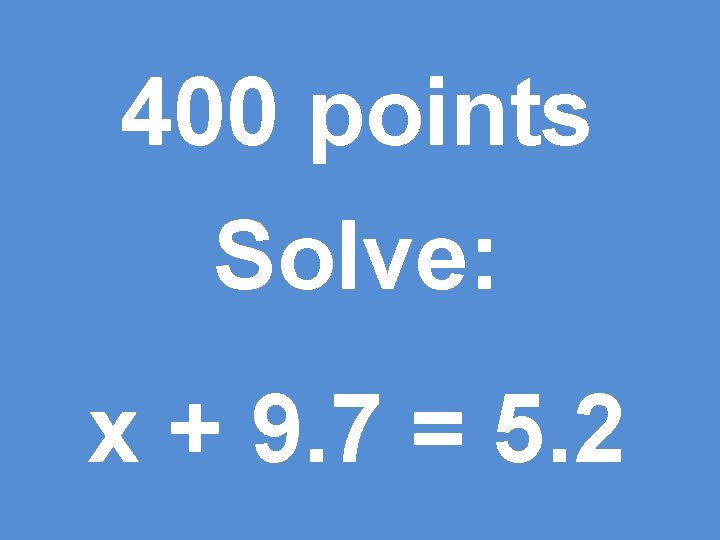 400 points Solve: x + 9. 7 = 5. 2 