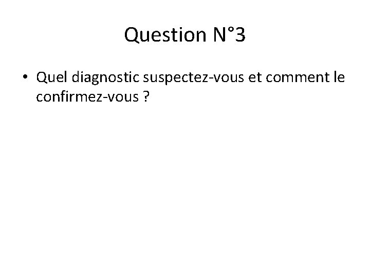 Question N° 3 • Quel diagnostic suspectez-vous et comment le confirmez-vous ? 