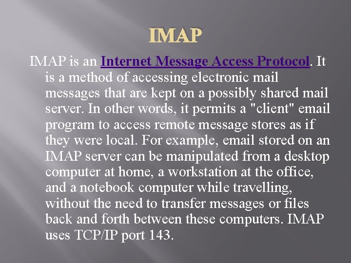 IMAP is an Internet Message Access Protocol. It is a method of accessing electronic