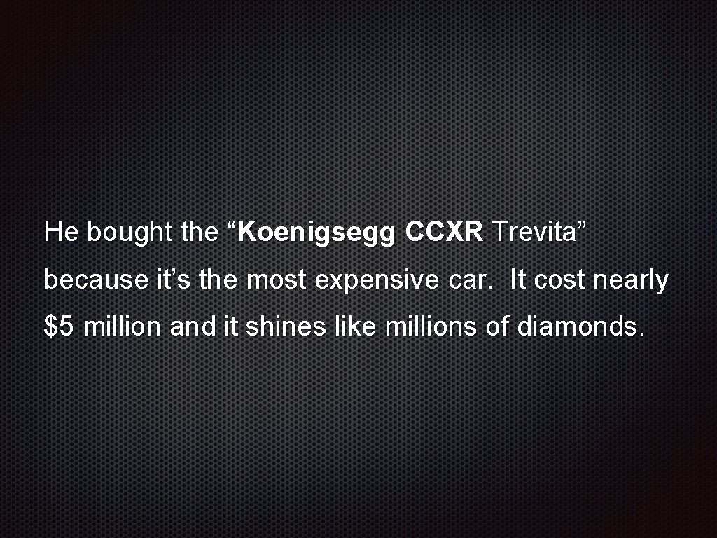 He bought the “Koenigsegg CCXR Trevita” because it’s the most expensive car. It cost