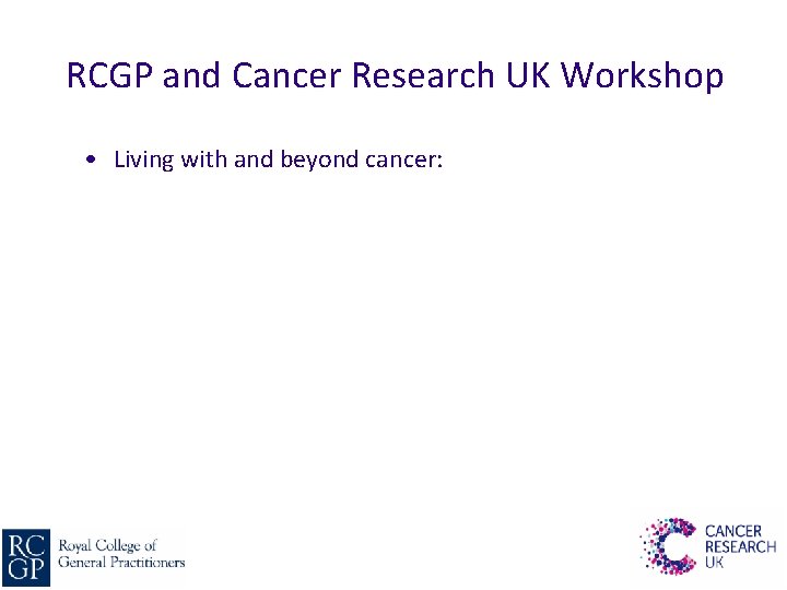 RCGP and Cancer Research UK Workshop • Living with and beyond cancer: 