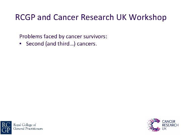 RCGP and Cancer Research UK Workshop Problems faced by cancer survivors: • Second (and