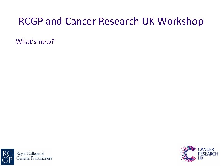 RCGP and Cancer Research UK Workshop What’s new? 