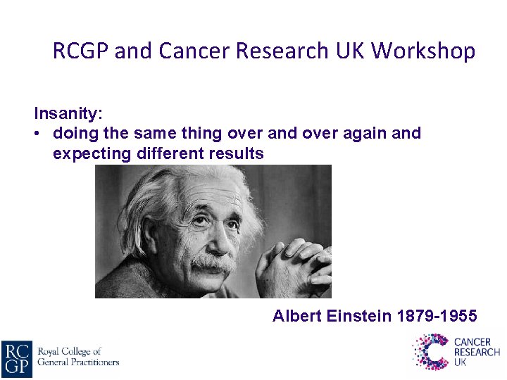 RCGP and Cancer Research UK Workshop Insanity: • doing the same thing over and