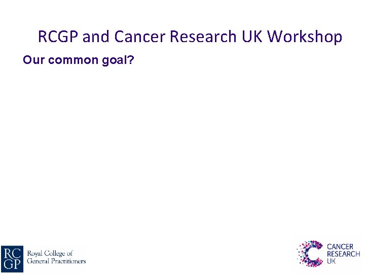 RCGP and Cancer Research UK Workshop Our common goal? 