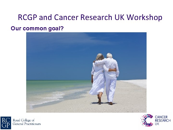 RCGP and Cancer Research UK Workshop Our common goal? 