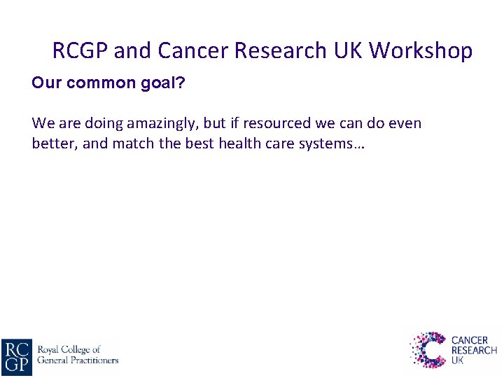 RCGP and Cancer Research UK Workshop Our common goal? We are doing amazingly, but