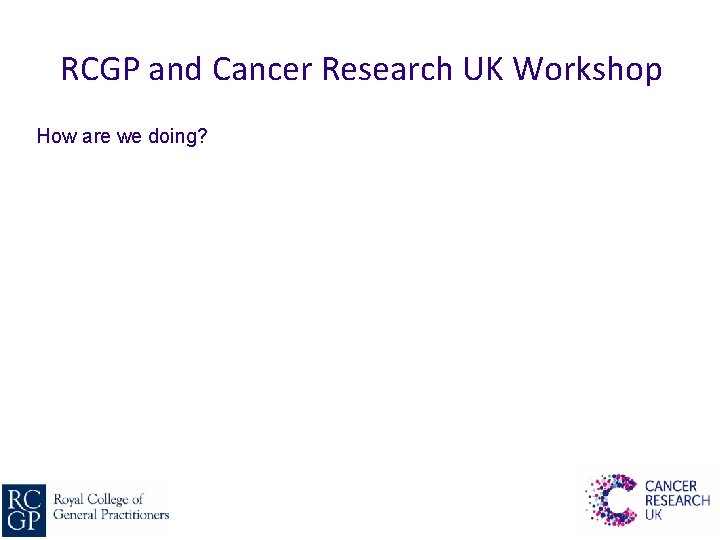 RCGP and Cancer Research UK Workshop How are we doing? 