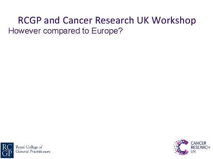 RCGP and Cancer Research UK Workshop However compared to Europe? 