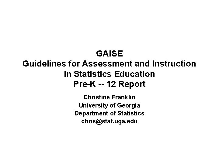 GAISE Guidelines for Assessment and Instruction in Statistics Education Pre-K -- 12 Report Christine GAISE Guidelines for Assessment and Instruction in Statistics Education Pre-K -- 12 Report Christine