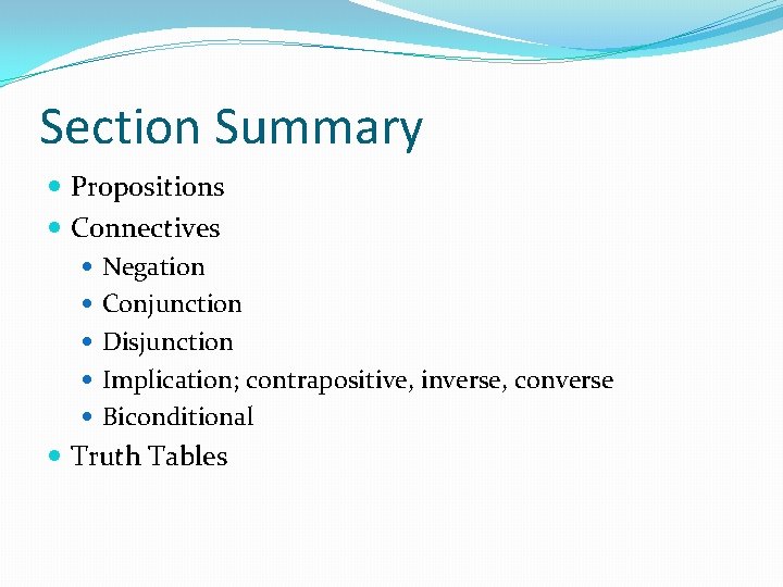 Section Summary Propositions Connectives Negation Conjunction Disjunction Implication; contrapositive, inverse, converse Biconditional Truth Tables