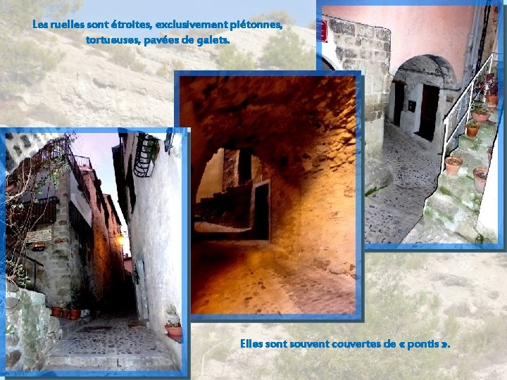 Les ruelles sont étroites, exclusivement piétonnes, tortueuses, pavées de galets. Elles sont souvent couvertes