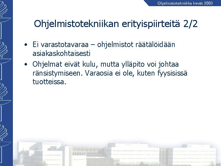 Ohjelmistotekniikka kevät 2003 Ohjelmistotekniikan erityispiirteitä 2/2 • Ei varastotavaraa – ohjelmistot räätälöidään asiakaskohtaisesti •