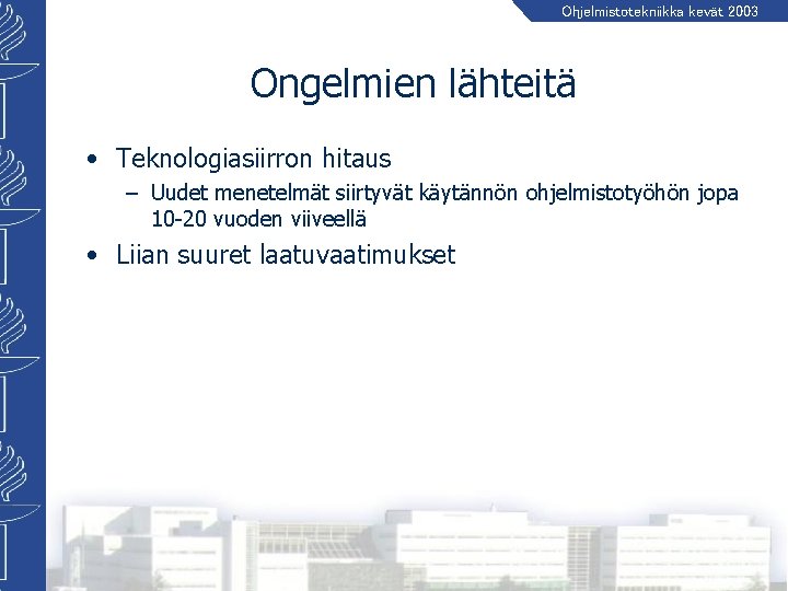 Ohjelmistotekniikka kevät 2003 Ongelmien lähteitä • Teknologiasiirron hitaus – Uudet menetelmät siirtyvät käytännön ohjelmistotyöhön