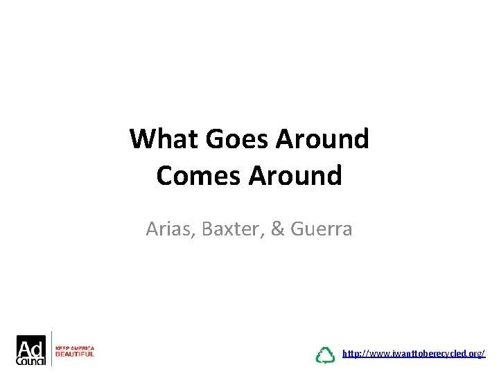 What Goes Around Comes Around Arias, Baxter, & Guerra http: //www. iwanttoberecycled. org/ 