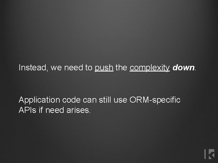 Instead, we need to push the complexity down. Application code can still use ORM-specific