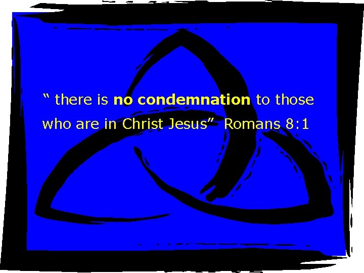 “ there is no condemnation to those who are in Christ Jesus” Romans 8: