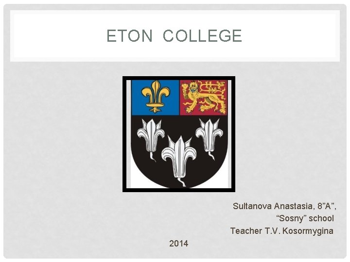 ETON COLLEGE Sultanova Anastasia, 8”A”, “Sosny” school Teacher T. V. Kosormygina 2014 