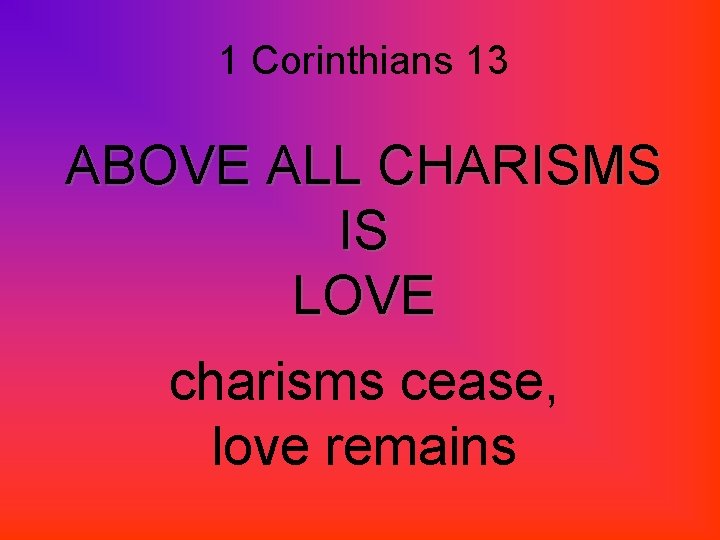 1 Corinthians 13 ABOVE ALL CHARISMS IS LOVE charisms cease, love remains 