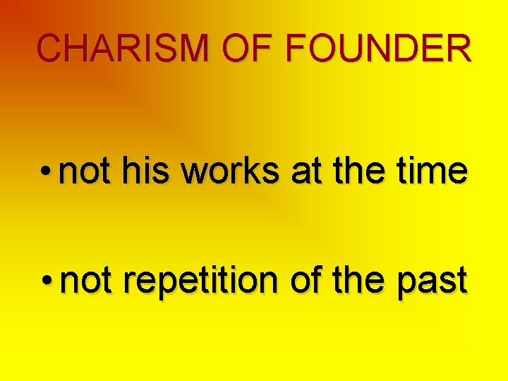 CHARISM OF FOUNDER • not his works at the time • not repetition of