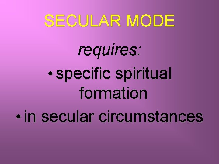 SECULAR MODE requires: • specific spiritual formation • in secular circumstances 