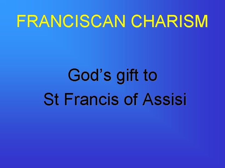 FRANCISCAN CHARISM God’s gift to St Francis of Assisi 