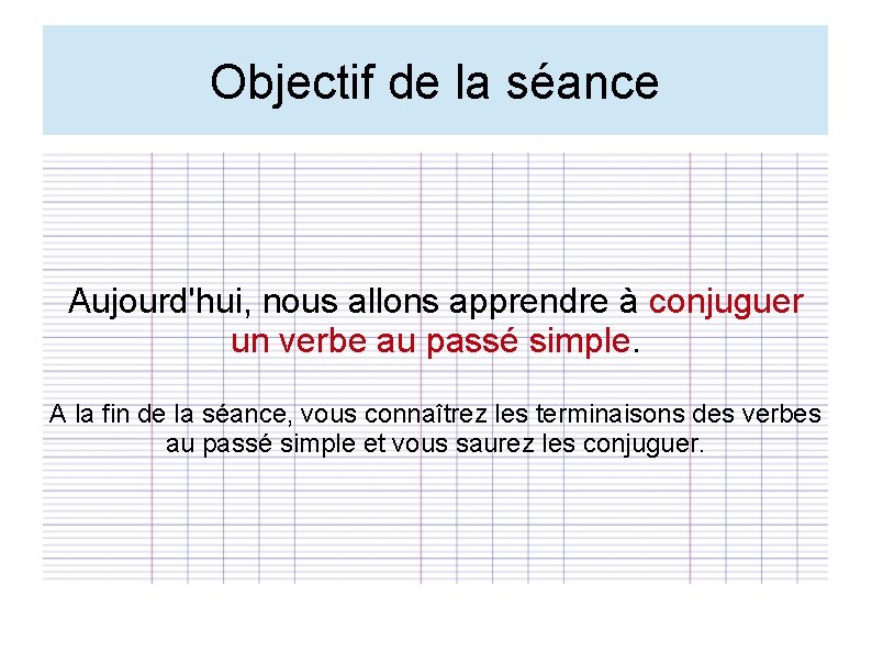 Objectif de la séance Aujourd'hui, nous allons apprendre à conjuguer un verbe au passé