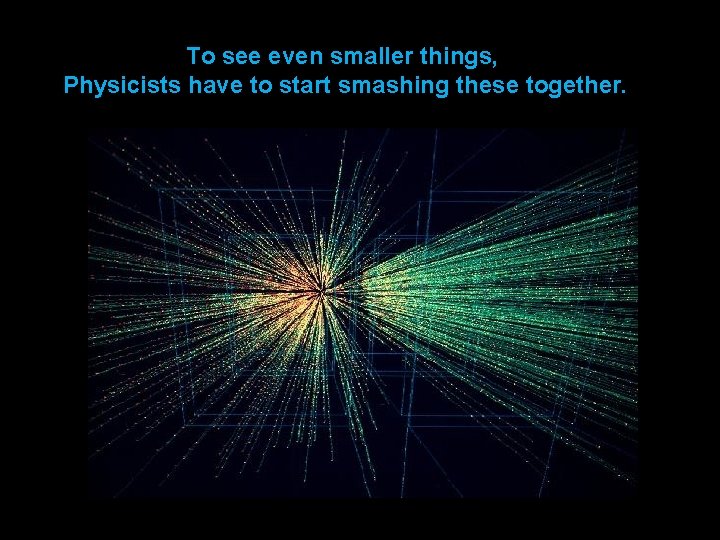 To see even smaller things, Physicists have to start smashing these together. 