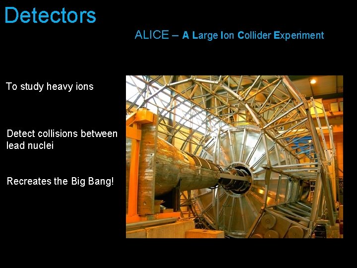 Detectors ALICE – A Large Ion Collider Experiment To study heavy ions Detect collisions