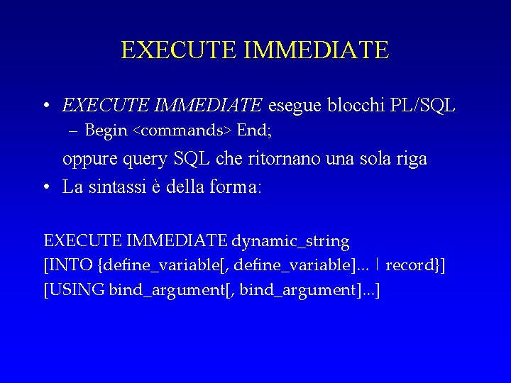 EXECUTE IMMEDIATE • EXECUTE IMMEDIATE esegue blocchi PL/SQL – Begin <commands> End; oppure query