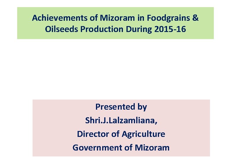 Achievements of Mizoram in Foodgrains & Oilseeds Production During 2015 -16 Presented by Shri.