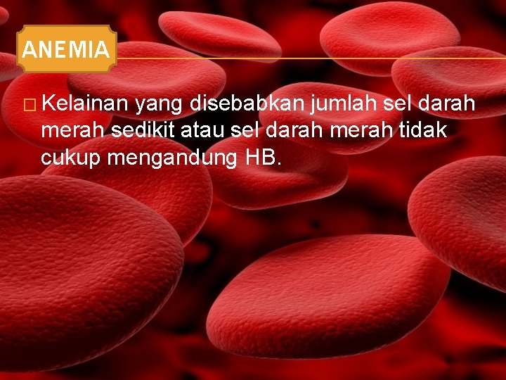 ANEMIA � Kelainan yang disebabkan jumlah sel darah merah sedikit atau sel darah merah