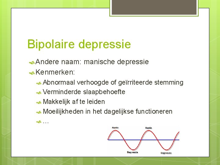 Bipolaire depressie Andere naam: manische depressie Kenmerken: Abnormaal verhoogde of geïrriteerde stemming Verminderde slaapbehoefte